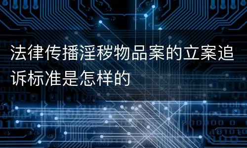 法律传播淫秽物品案的立案追诉标准是怎样的