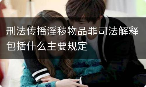 刑法传播淫秽物品罪司法解释包括什么主要规定