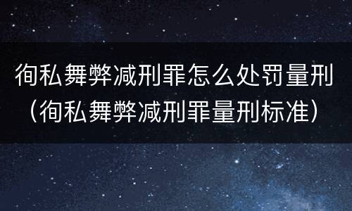 徇私舞弊减刑罪怎么处罚量刑（徇私舞弊减刑罪量刑标准）