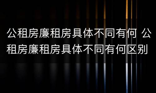 公租房廉租房具体不同有何 公租房廉租房具体不同有何区别