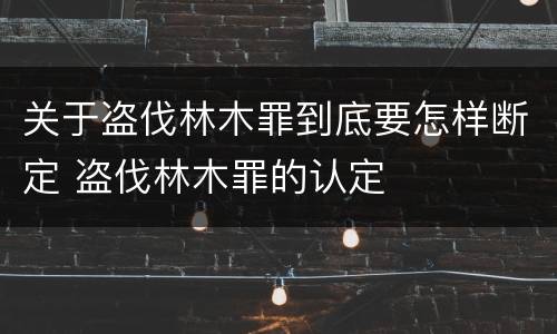 关于盗伐林木罪到底要怎样断定 盗伐林木罪的认定