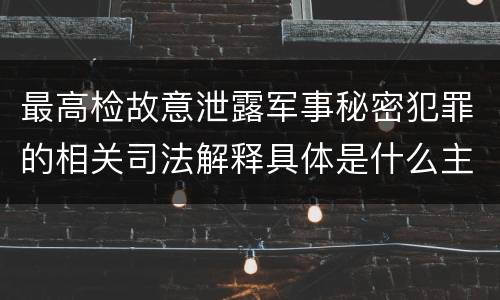 最高检故意泄露军事秘密犯罪的相关司法解释具体是什么主要规定