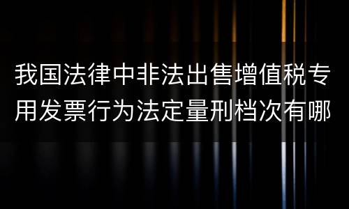 我国法律中非法出售增值税专用发票行为法定量刑档次有哪些