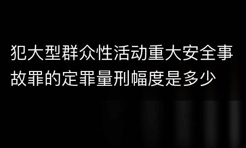 犯大型群众性活动重大安全事故罪的定罪量刑幅度是多少