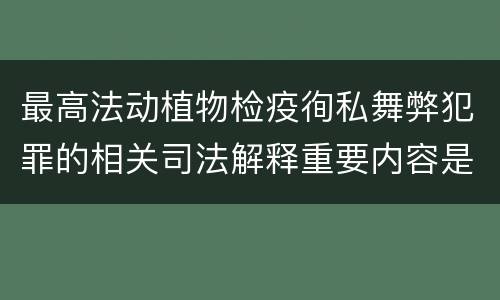 最高法动植物检疫徇私舞弊犯罪的相关司法解释重要内容是什么