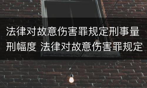 法律对故意伤害罪规定刑事量刑幅度 法律对故意伤害罪规定刑事量刑幅度是多少