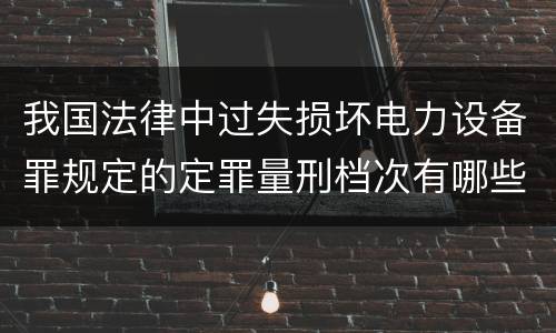我国法律中过失损坏电力设备罪规定的定罪量刑档次有哪些