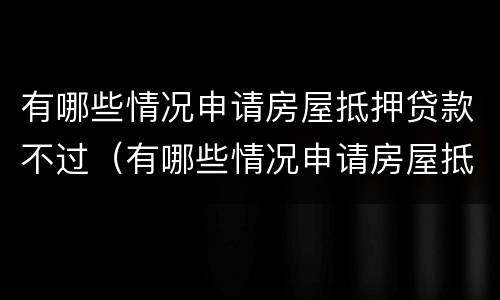 有哪些情况申请房屋抵押贷款不过（有哪些情况申请房屋抵押贷款不过关）