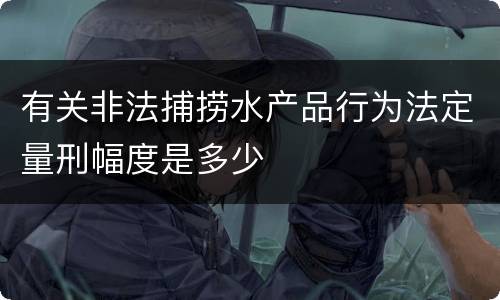 有关非法捕捞水产品行为法定量刑幅度是多少