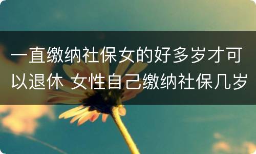 一直缴纳社保女的好多岁才可以退休 女性自己缴纳社保几岁可以退休