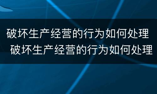 破坏生产经营的行为如何处理 破坏生产经营的行为如何处理呢