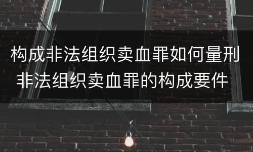 构成非法组织卖血罪如何量刑 非法组织卖血罪的构成要件