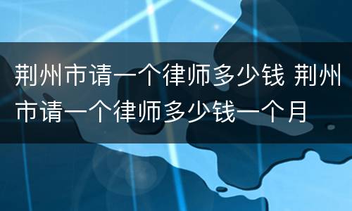 荆州市请一个律师多少钱 荆州市请一个律师多少钱一个月