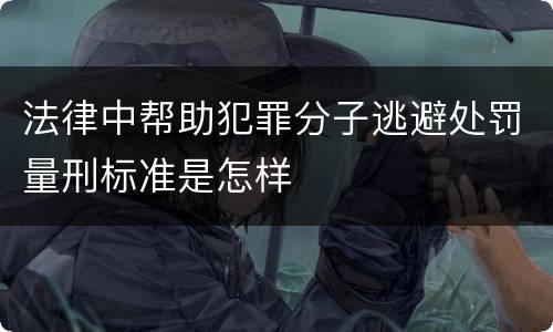 法律中帮助犯罪分子逃避处罚量刑标准是怎样