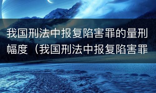 我国刑法中报复陷害罪的量刑幅度（我国刑法中报复陷害罪的量刑幅度为）