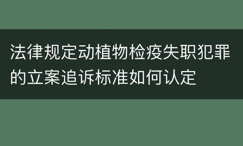 法律规定动植物检疫失职犯罪的立案追诉标准如何认定