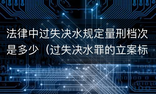 法律中过失决水规定量刑档次是多少（过失决水罪的立案标准）