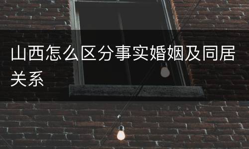 山西怎么区分事实婚姻及同居关系