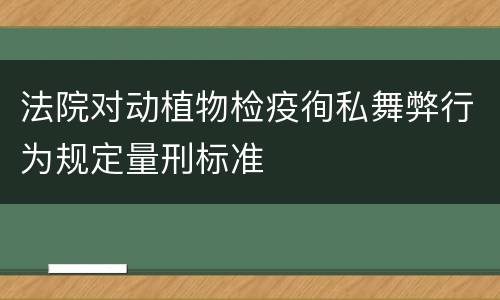 法院对动植物检疫徇私舞弊行为规定量刑标准