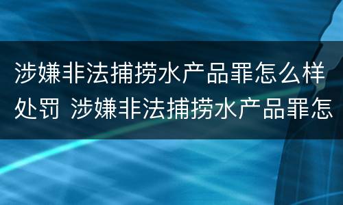 涉嫌非法捕捞水产品罪怎么样处罚 涉嫌非法捕捞水产品罪怎么样处罚的