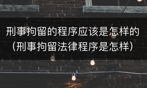 刑事拘留的程序应该是怎样的（刑事拘留法律程序是怎样）