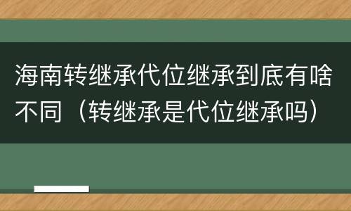 海南转继承代位继承到底有啥不同（转继承是代位继承吗）