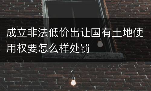 成立非法低价出让国有土地使用权要怎么样处罚