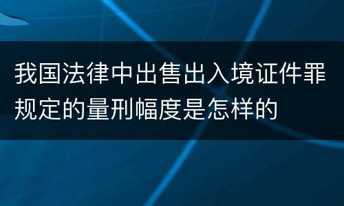 我国法律中出售出入境证件罪规定的量刑幅度是怎样的