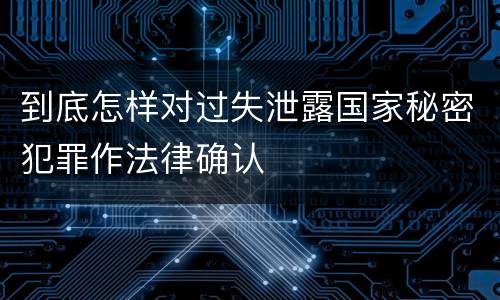 到底怎样对过失泄露国家秘密犯罪作法律确认