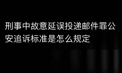 刑事中故意延误投递邮件罪公安追诉标准是怎么规定