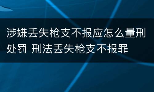涉嫌丢失枪支不报应怎么量刑处罚 刑法丢失枪支不报罪