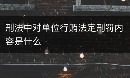 刑法中对单位行贿法定刑罚内容是什么
