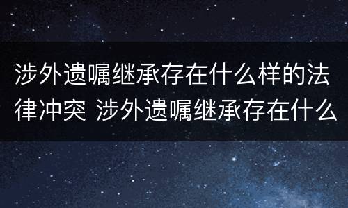 涉外遗嘱继承存在什么样的法律冲突 涉外遗嘱继承存在什么样的法律冲突关系