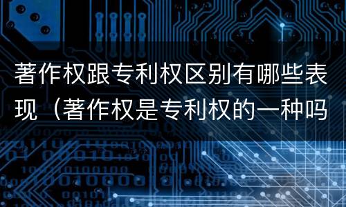 著作权跟专利权区别有哪些表现（著作权是专利权的一种吗）
