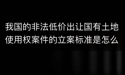我国的非法低价出让国有土地使用权案件的立案标准是怎么样规定