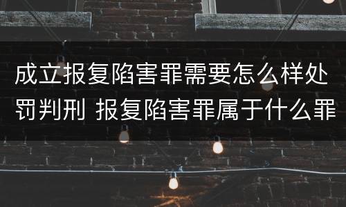 成立报复陷害罪需要怎么样处罚判刑 报复陷害罪属于什么罪