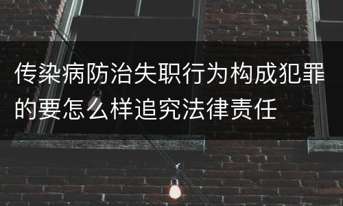 传染病防治失职行为构成犯罪的要怎么样追究法律责任