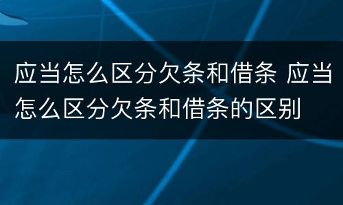 应当怎么区分欠条和借条 应当怎么区分欠条和借条的区别