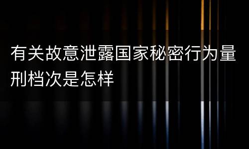 有关故意泄露国家秘密行为量刑档次是怎样