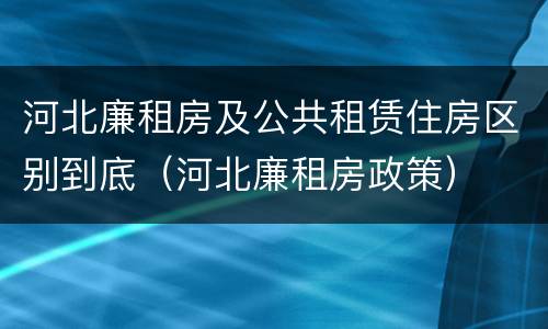 河北廉租房及公共租赁住房区别到底（河北廉租房政策）