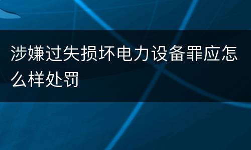 涉嫌过失损坏电力设备罪应怎么样处罚