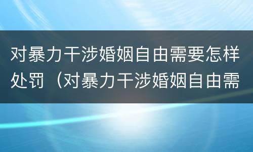 对暴力干涉婚姻自由需要怎样处罚（对暴力干涉婚姻自由需要怎样处罚呢）