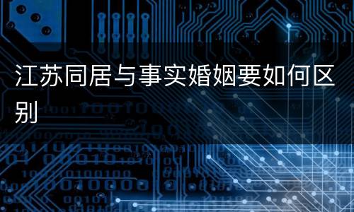 江苏同居与事实婚姻要如何区别