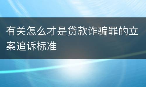 有关怎么才是贷款诈骗罪的立案追诉标准