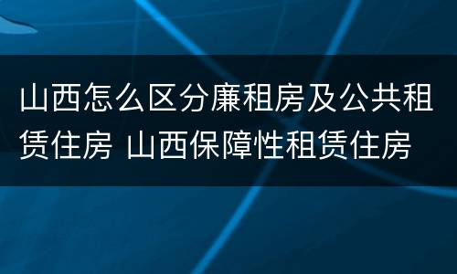 山西怎么区分廉租房及公共租赁住房 山西保障性租赁住房