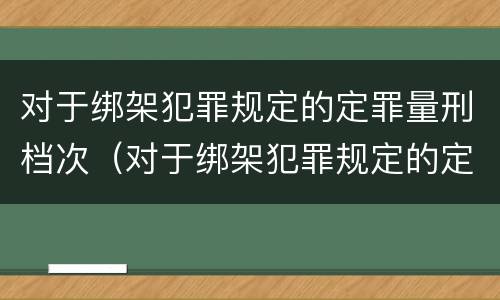 对于绑架犯罪规定的定罪量刑档次（对于绑架犯罪规定的定罪量刑档次不高于）