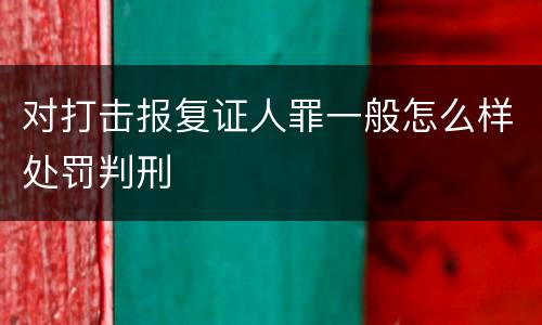对打击报复证人罪一般怎么样处罚判刑