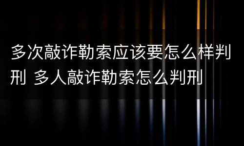 多次敲诈勒索应该要怎么样判刑 多人敲诈勒索怎么判刑