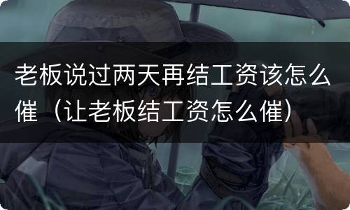 老板说过两天再结工资该怎么催（让老板结工资怎么催）