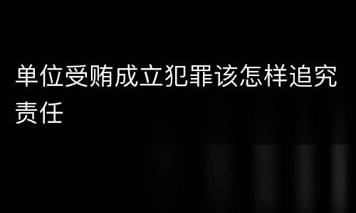 单位受贿成立犯罪该怎样追究责任